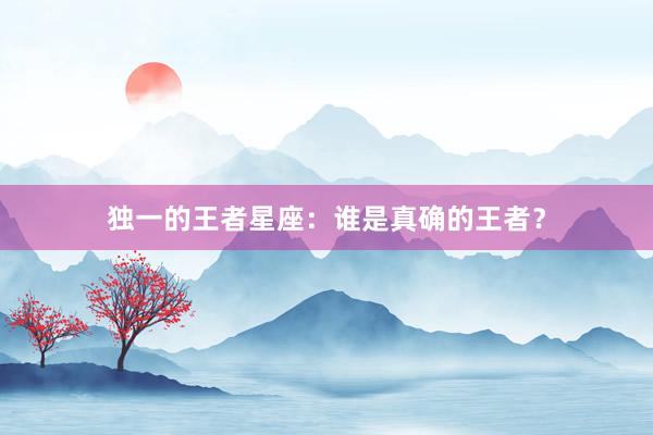 独一的王者星座：谁是真确的王者？