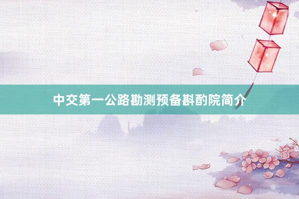 中交第一公路勘测预备斟酌院简介