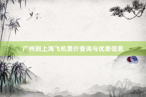 广州到上海飞机票价查询与优惠信息
