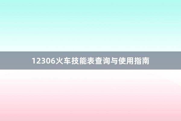 12306火车技能表查询与使用指南