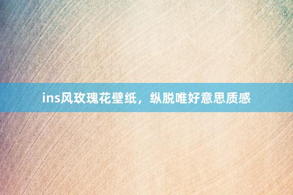 ins风玫瑰花壁纸，纵脱唯好意思质感