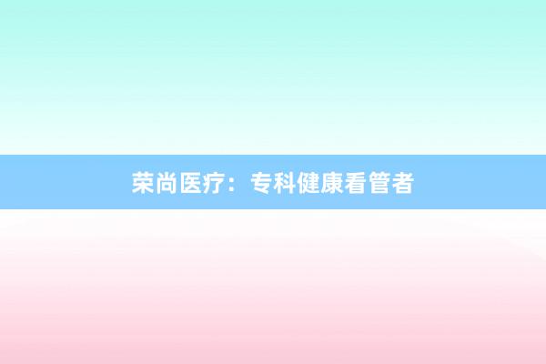 荣尚医疗:专科健康看管者