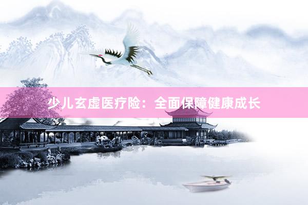 少儿玄虚医疗险：全面保障健康成长