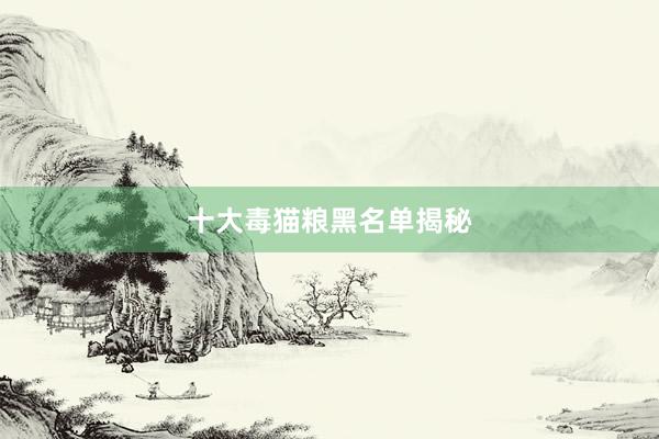 十大毒猫粮黑名单揭秘