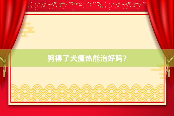 狗得了犬瘟热能治好吗？