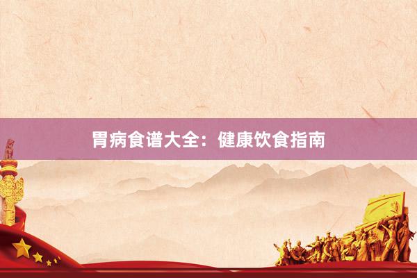 胃病食谱大全：健康饮食指南
