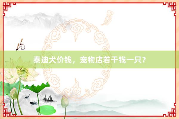 泰迪犬价钱,宠物店若干钱一只?